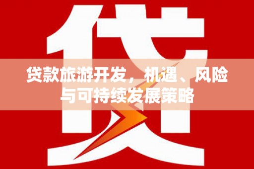 定南贷款旅游开发，机遇、风险与可持续发展策略