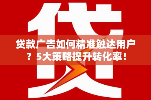定南贷款广告如何精准触达用户？5大策略提升转化率！