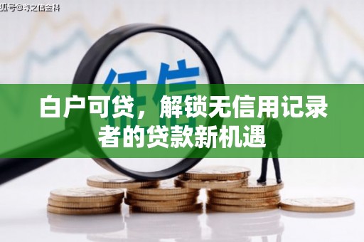 长垣白户可贷，解锁无信用记录者的贷款新机遇
