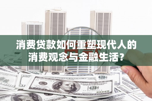 阿拉善右旗消费贷款如何重塑现代人的消费观念与金融生活？