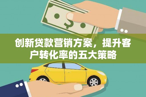 阳朔创新贷款营销方案，提升客户转化率的五大策略