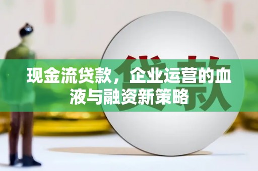 界首现金流贷款，企业运营的血液与融资新策略