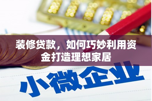 环江装修贷款，如何巧妙利用资金打造理想家居