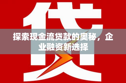 关岭探索现金流贷款的奥秘，企业融资新选择