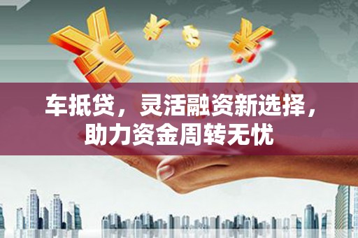 石碣车抵贷，灵活融资新选择，助力资金周转无忧