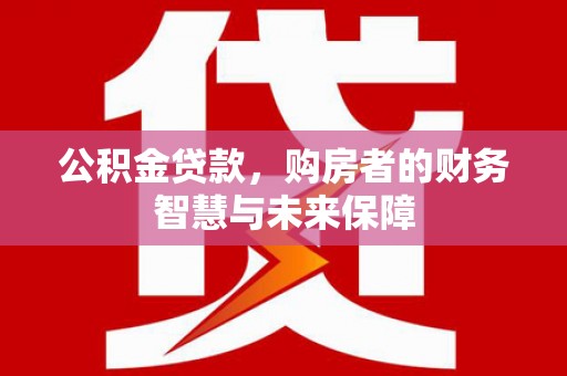 连南公积金贷款，购房者的财务智慧与未来保障