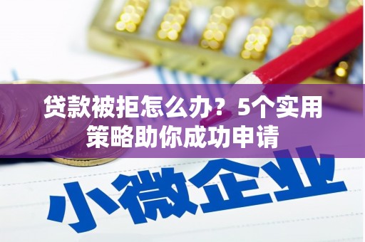 关岭贷款被拒怎么办？5个实用策略助你成功申请