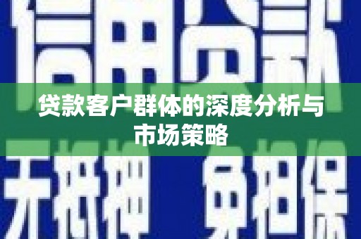 罗东贷款客户群体的深度分析与市场策略