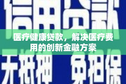 咸宁医疗健康贷款，解决医疗费用的创新金融方案