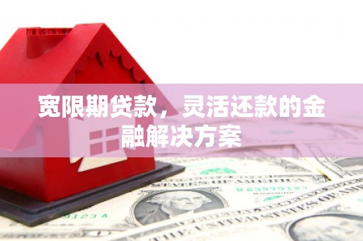 包河宽限期贷款，灵活还款的金融解决方案