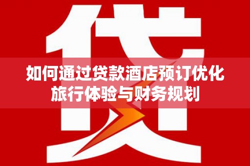 明溪如何通过贷款酒店预订优化旅行体验与财务规划