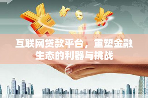 德江互联网贷款平台，重塑金融生态的利器与挑战