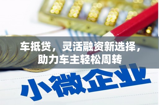 德江车抵贷，灵活融资新选择，助力车主轻松周转