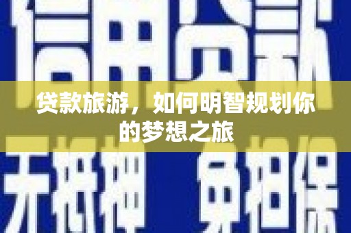 介休贷款旅游，如何明智规划你的梦想之旅