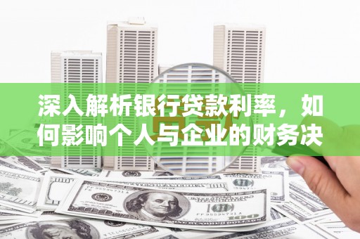 小店深入解析银行贷款利率，如何影响个人与企业的财务决策