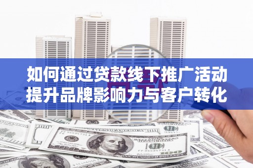 东方如何通过贷款线下推广活动提升品牌影响力与客户转化率