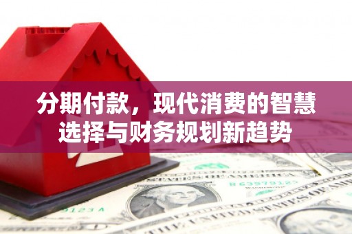 圣方济各堂区分期付款，现代消费的智慧选择与财务规划新趋势