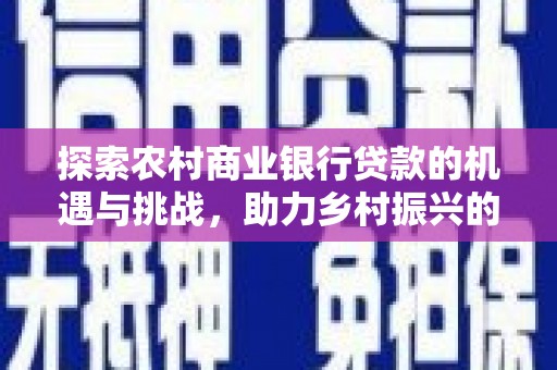 长阳探索农村商业银行贷款的机遇与挑战，助力乡村振兴的金融引擎