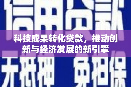 良庆科技成果转化贷款，推动创新与经济发展的新引擎