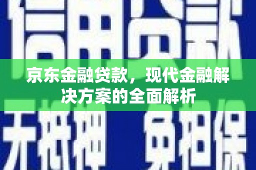 宜良京东金融贷款，现代金融解决方案的全面解析