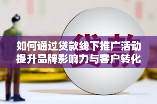 惠农如何通过贷款线下推广活动提升品牌影响力与客户转化率