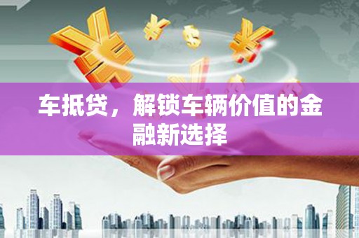 泰州车抵贷，解锁车辆价值的金融新选择
