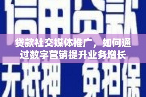 禹州贷款社交媒体推广，如何通过数字营销提升业务增长