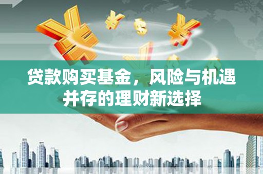 同仁贷款购买基金，风险与机遇并存的理财新选择
