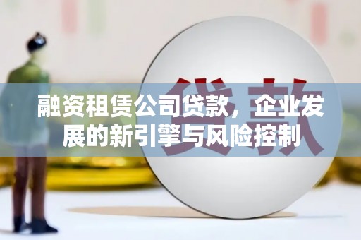 赣县融资租赁公司贷款，企业发展的新引擎与风险控制