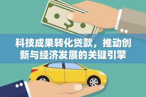 柳江科技成果转化贷款，推动创新与经济发展的关键引擎