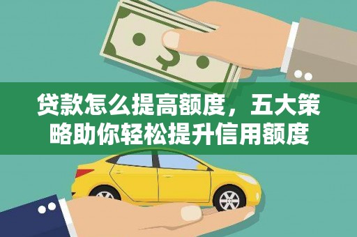 威县贷款怎么提高额度，五大策略助你轻松提升信用额度