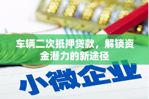 怀柔车辆二次抵押贷款，解锁资金潜力的新途径