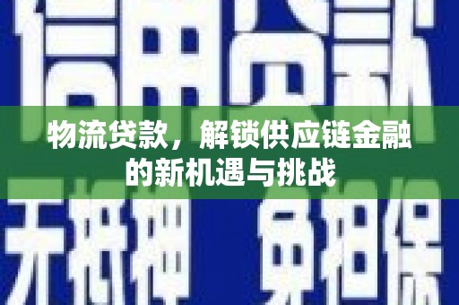 罗东物流贷款，解锁供应链金融的新机遇与挑战
