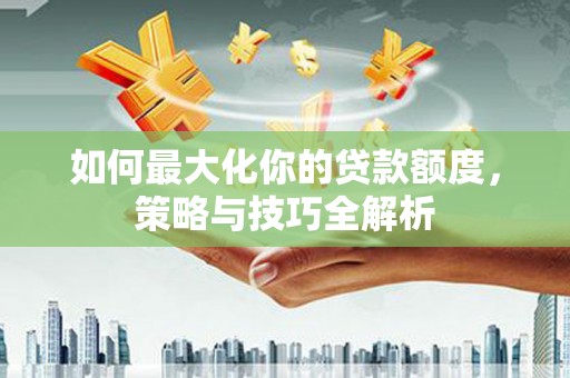 昆都仑如何最大化你的贷款额度，策略与技巧全解析