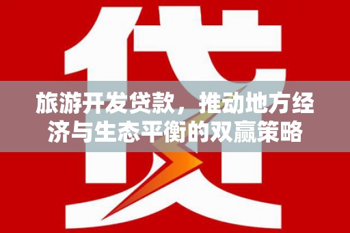 大城旅游开发贷款，推动地方经济与生态平衡的双赢策略