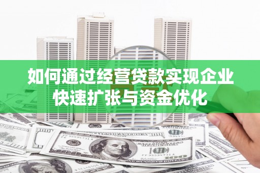 大城如何通过经营贷款实现企业快速扩张与资金优化