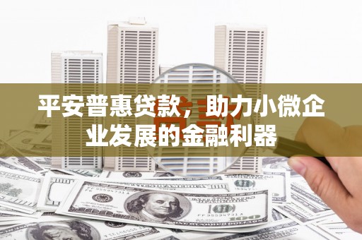 万载平安普惠贷款，助力小微企业发展的金融利器