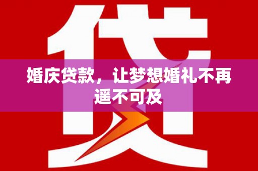 赣县婚庆贷款，让梦想婚礼不再遥不可及
