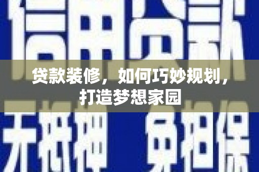 赣县贷款装修，如何巧妙规划，打造梦想家园