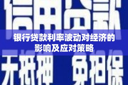 企石银行贷款利率波动对经济的影响及应对策略