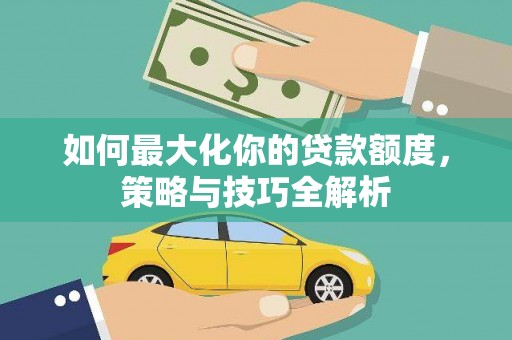 子长如何最大化你的贷款额度，策略与技巧全解析