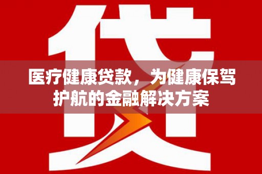 潮南医疗健康贷款，为健康保驾护航的金融解决方案