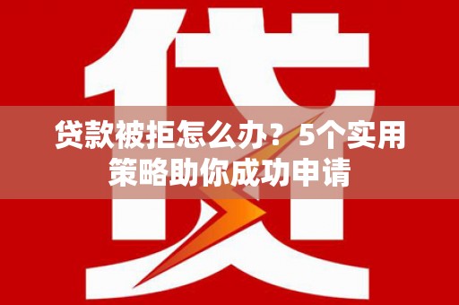 镇平贷款被拒怎么办？5个实用策略助你成功申请