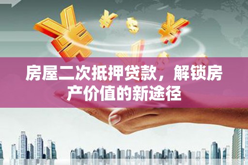 盐田房屋二次抵押贷款，解锁房产价值的新途径